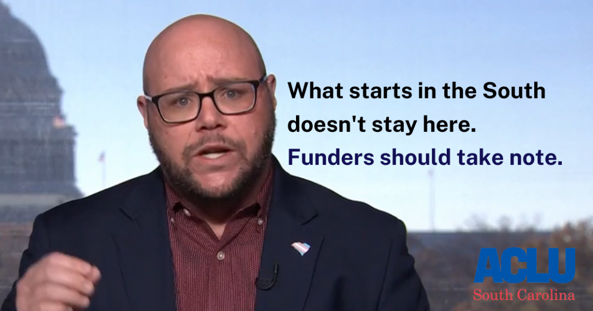 "What starts in the South doesn't stay here. Funders should take note." Photo of Executive Director Jace Woodrum, a white man with short facial hair and thick rimmed glasses, speaking in front of the U.S. Capitol. The ACLU-SC logo is at bottom right.