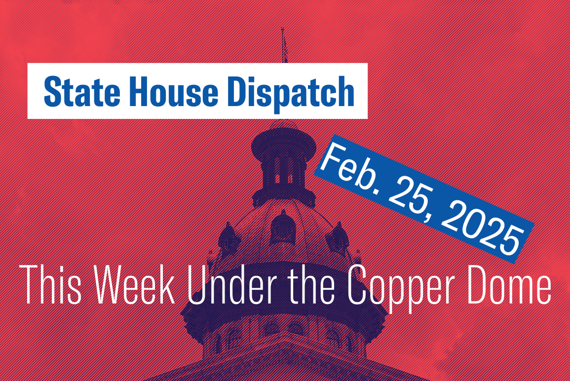 "State House Dispatch: Feb. 25, 2025. This Week Under the Copper Dome." Text appears over a red-tinted image of the South Carolina State House dome.